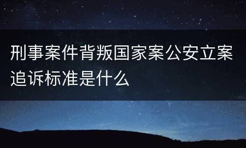 刑事案件背叛国家案公安立案追诉标准是什么