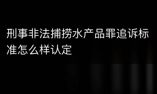 刑事非法捕捞水产品罪追诉标准怎么样认定