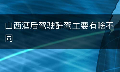 山西酒后驾驶醉驾主要有啥不同