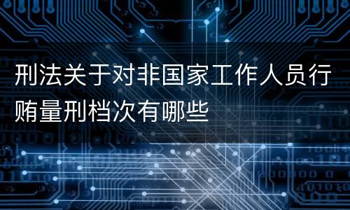刑法关于对非国家工作人员行贿量刑档次有哪些