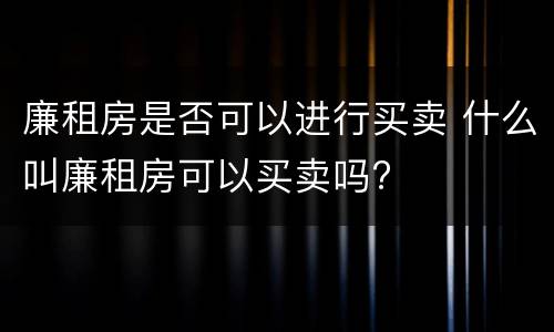 廉租房是否可以进行买卖 什么叫廉租房可以买卖吗?