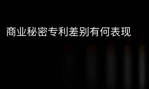 商业秘密专利差别有何表现