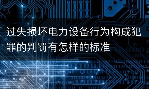 过失损坏电力设备行为构成犯罪的判罚有怎样的标准
