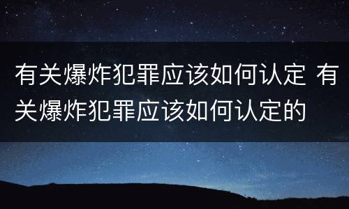 有关爆炸犯罪应该如何认定 有关爆炸犯罪应该如何认定的