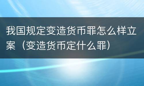 我国规定变造货币罪怎么样立案（变造货币定什么罪）