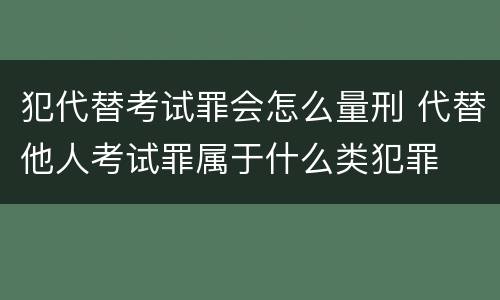 犯代替考试罪会怎么量刑 代替他人考试罪属于什么类犯罪