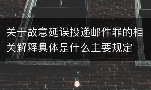 关于故意延误投递邮件罪的相关解释具体是什么主要规定