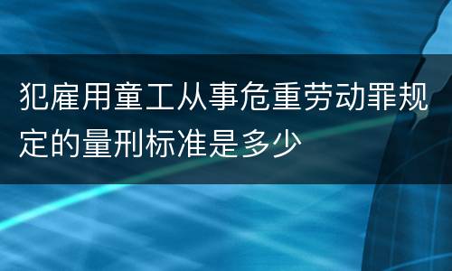 犯雇用童工从事危重劳动罪规定的量刑标准是多少
