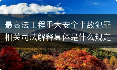 最高法工程重大安全事故犯罪相关司法解释具体是什么规定
