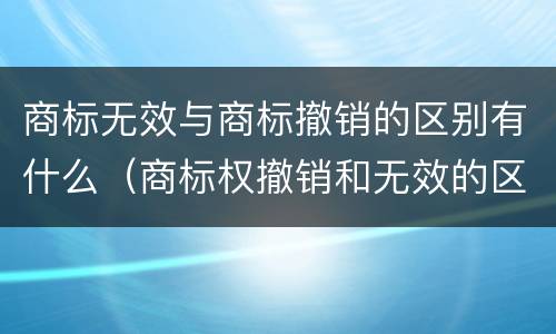 商标无效与商标撤销的区别有什么（商标权撤销和无效的区别）