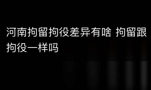 河南拘留拘役差异有啥 拘留跟拘役一样吗