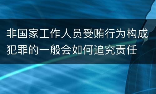 非国家工作人员受贿行为构成犯罪的一般会如何追究责任
