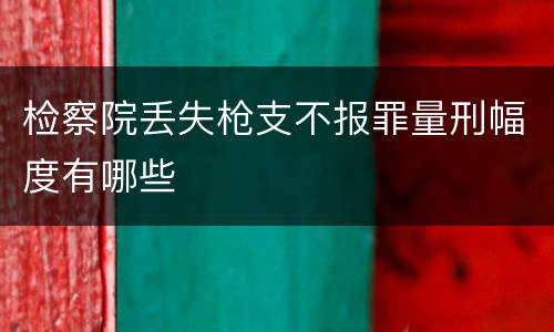 检察院丢失枪支不报罪量刑幅度有哪些