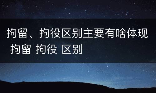 拘留、拘役区别主要有啥体现 拘留 拘役 区别