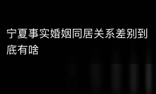 宁夏事实婚姻同居关系差别到底有啥