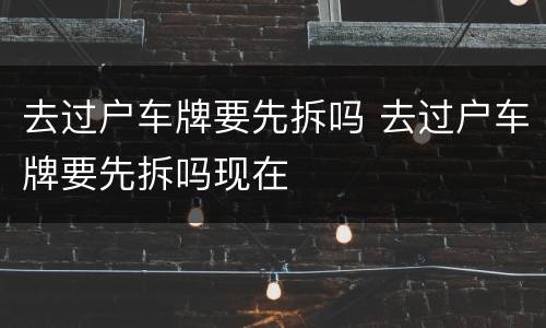 去过户车牌要先拆吗 去过户车牌要先拆吗现在