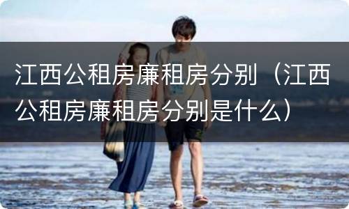 江西公租房廉租房分别（江西公租房廉租房分别是什么）
