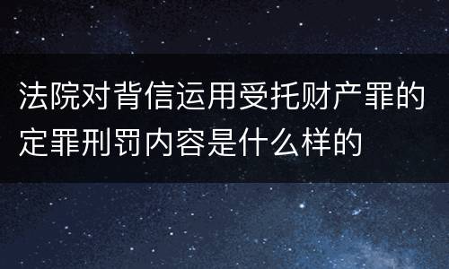 法院对背信运用受托财产罪的定罪刑罚内容是什么样的