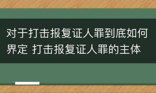对于打击报复证人罪到底如何界定 打击报复证人罪的主体