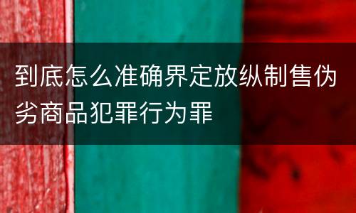 到底怎么准确界定放纵制售伪劣商品犯罪行为罪