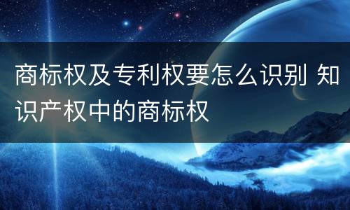 商标权及专利权要怎么识别 知识产权中的商标权