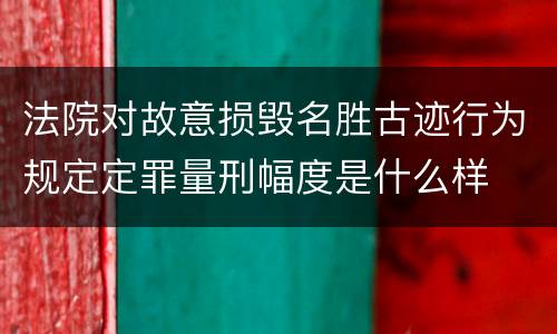 法院对故意损毁名胜古迹行为规定定罪量刑幅度是什么样