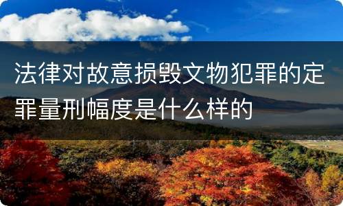 法律对故意损毁文物犯罪的定罪量刑幅度是什么样的