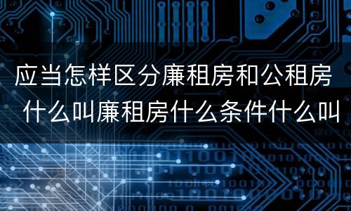 应当怎样区分廉租房和公租房 什么叫廉租房什么条件什么叫公租房