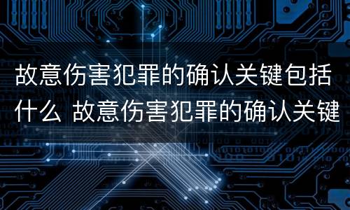 故意伤害犯罪的确认关键包括什么 故意伤害犯罪的确认关键包括什么内容