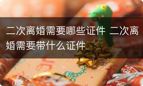 二次离婚需要哪些证件 二次离婚需要带什么证件