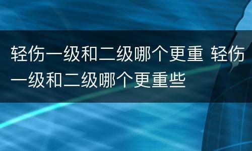 轻伤一级和二级哪个更重 轻伤一级和二级哪个更重些
