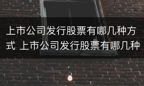 上市公司发行股票有哪几种方式 上市公司发行股票有哪几种方式交易