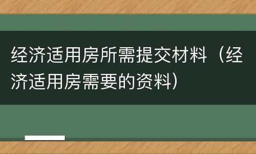 经济适用房所需提交材料（经济适用房需要的资料）