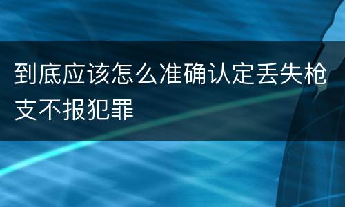 到底应该怎么准确认定丢失枪支不报犯罪