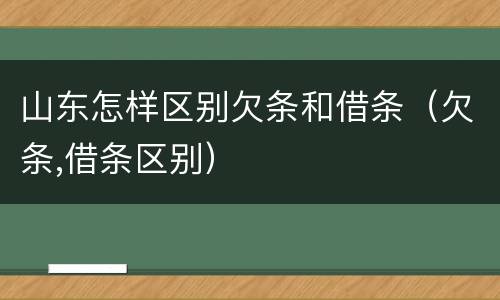 山东怎样区别欠条和借条（欠条,借条区别）