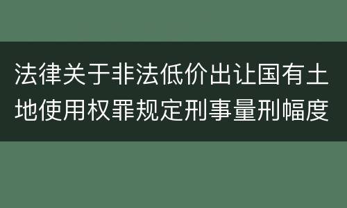 法律关于非法低价出让国有土地使用权罪规定刑事量刑幅度有哪些