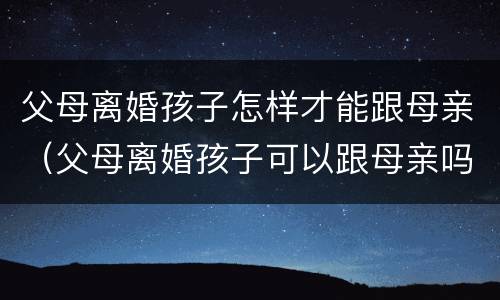 父母离婚孩子怎样才能跟母亲（父母离婚孩子可以跟母亲吗）