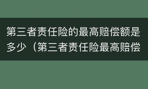 第三者责任险的最高赔偿额是多少（第三者责任险最高赔偿标准）