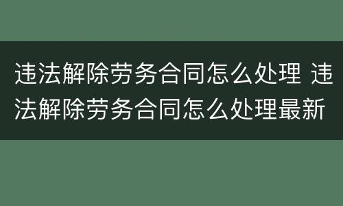 违法解除劳务合同怎么处理 违法解除劳务合同怎么处理最新
