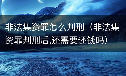 非法集资罪怎么判刑（非法集资罪判刑后,还需要还钱吗）
