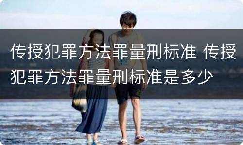 传授犯罪方法罪量刑标准 传授犯罪方法罪量刑标准是多少