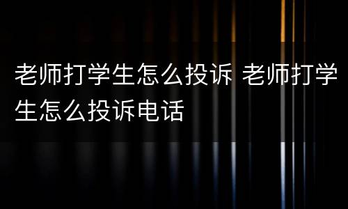老师打学生怎么投诉 老师打学生怎么投诉电话