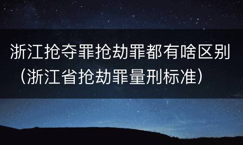 浙江抢夺罪抢劫罪都有啥区别（浙江省抢劫罪量刑标准）