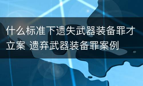 什么标准下遗失武器装备罪才立案 遗弃武器装备罪案例