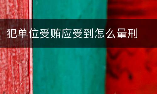 犯单位受贿应受到怎么量刑