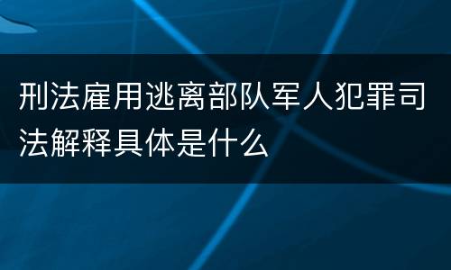 刑法雇用逃离部队军人犯罪司法解释具体是什么