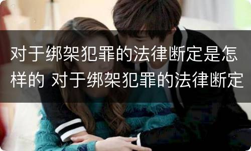 对于绑架犯罪的法律断定是怎样的 对于绑架犯罪的法律断定是怎样的处罚