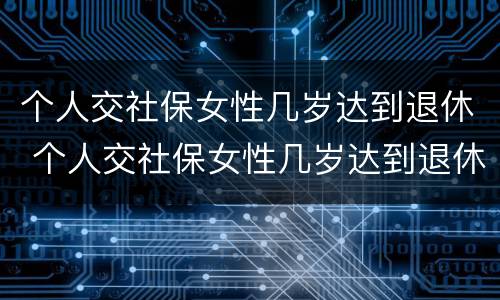 个人交社保女性几岁达到退休 个人交社保女性几岁达到退休标准