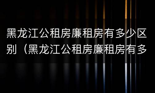 黑龙江公租房廉租房有多少区别（黑龙江公租房廉租房有多少区别啊）