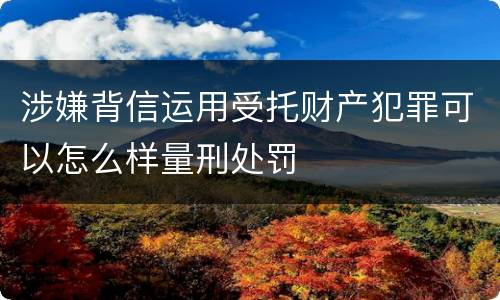涉嫌背信运用受托财产犯罪可以怎么样量刑处罚